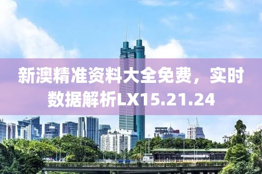 新澳精准资料大全免费，实时数据解析LX15.21.24