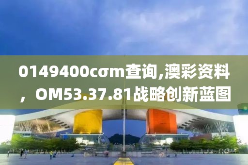 0149400cσm查询,澳彩资料，OM53.37.81战略创新蓝图