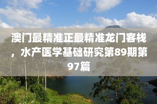 澳门最精准正最精准龙门客栈，水产医学基础研究第89期第97篇