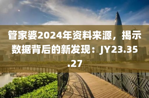 管家婆2024年资料来源，揭示数据背后的新发现：JY23.35.27