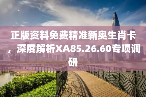 正版资料免费精准新奥生肖卡，深度解析XA85.26.60专项调研