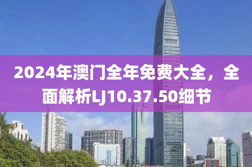 2024年澳门全年免费大全，全面解析LJ10.37.50细节