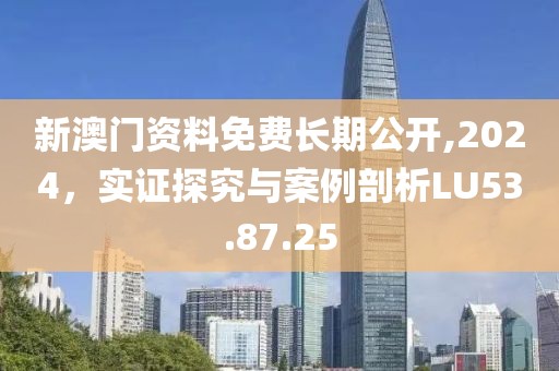 新澳门资料免费长期公开,2024，实证探究与案例剖析LU53.87.25