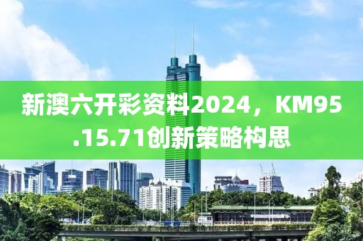 新澳六开彩资料2024，KM95.15.71创新策略构思