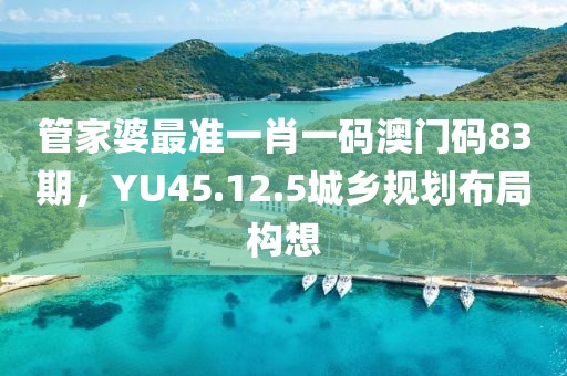 管家婆最准一肖一码澳门码83期，YU45.12.5城乡规划布局构想