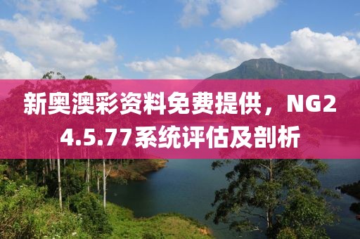 新奥澳彩资料免费提供，NG24.5.77系统评估及剖析
