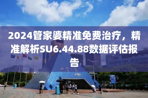 2024管家婆精准免费治疗，精准解析SU6.44.88数据评估报告