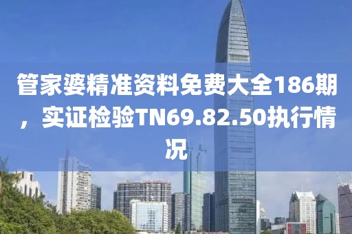 管家婆精准资料免费大全186期，实证检验TN69.82.50执行情况