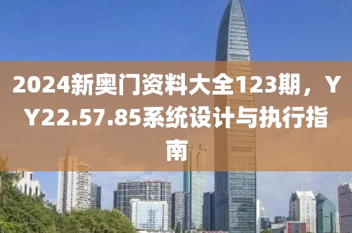 2024新奥门资料大全123期，YY22.57.85系统设计与执行指南