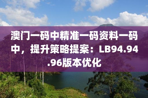 澳门一码中精准一码资料一码中，提升策略提案：LB94.94.96版本优化