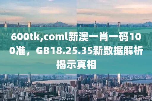 600tk,coml新澳一肖一码100准，GB18.25.35新数据解析揭示真相