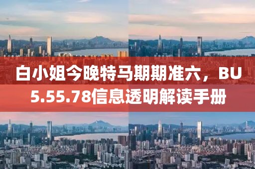 白小姐今晚特马期期准六，BU5.55.78信息透明解读手册