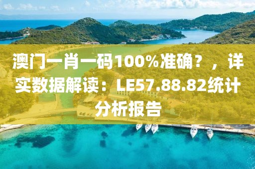 澳门一肖一码100%准确？，详实数据解读：LE57.88.82统计分析报告