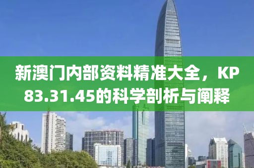 新澳门内部资料精准大全，KP83.31.45的科学剖析与阐释
