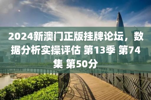 2024新澳门正版挂牌论坛，数据分析实操评估 第13季 第74集 第50分