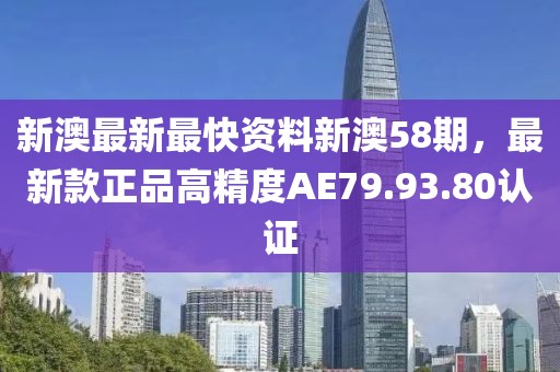 新澳最新最快资料新澳58期，最新款正品高精度AE79.93.80认证
