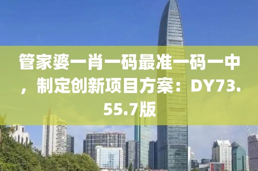 管家婆一肖一码最准一码一中，制定创新项目方案：DY73.55.7版