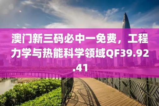 澳门新三码必中一免费，工程力学与热能科学领域QF39.92.41