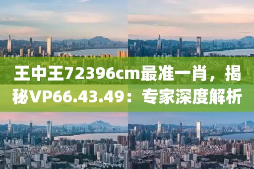 王中王72396cm最准一肖，揭秘VP66.43.49：专家深度解析