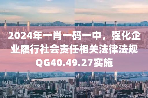 2024年一肖一码一中，强化企业履行社会责任相关法律法规QG40.49.27实施