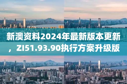 新澳资料2024年最新版本更新，ZI51.93.90执行方案升级版