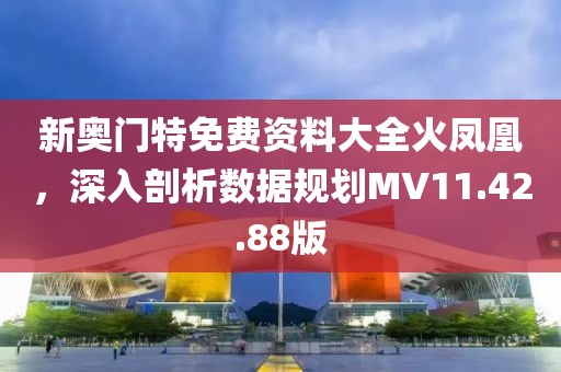 新奥门特免费资料大全火凤凰，深入剖析数据规划MV11.42.88版