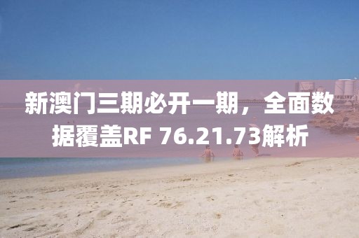 新澳门三期必开一期，全面数据覆盖RF 76.21.73解析