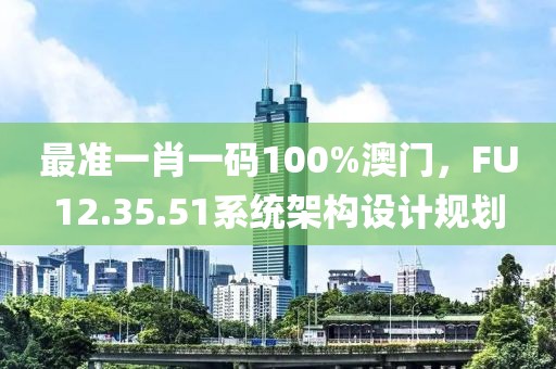 最准一肖一码100%澳门，FU12.35.51系统架构设计规划