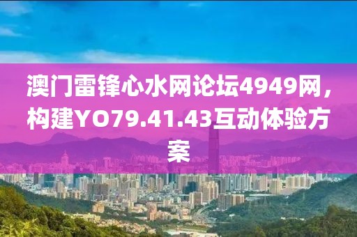 澳门雷锋心水网论坛4949网，构建YO79.41.43互动体验方案