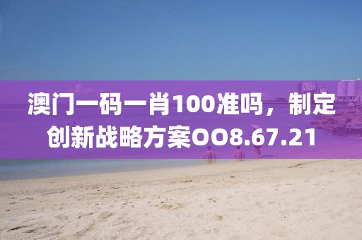 澳门一码一肖100准吗，制定创新战略方案OO8.67.21