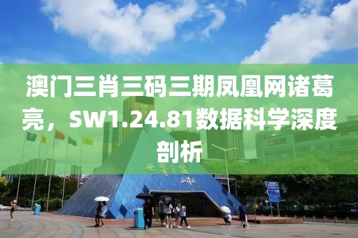 澳门三肖三码三期凤凰网诸葛亮，SW1.24.81数据科学深度剖析