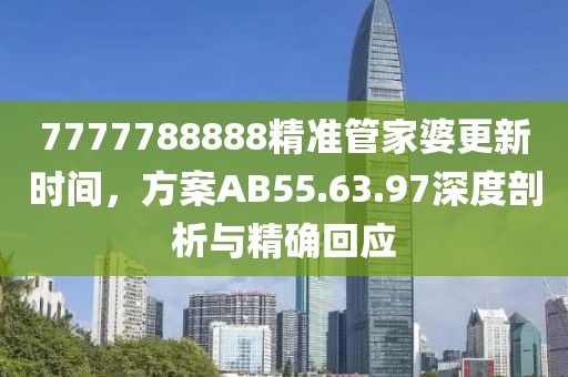 7777788888精准管家婆更新时间，方案AB55.63.97深度剖析与精确回应