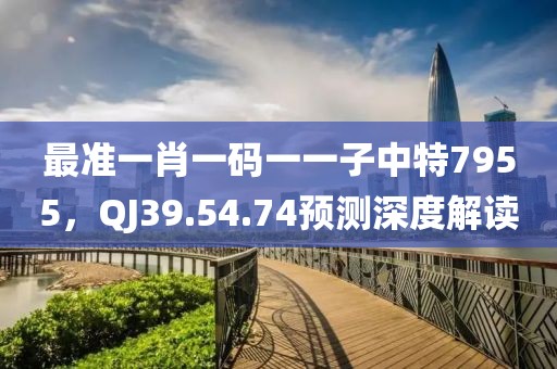 最准一肖一码一一子中特7955，QJ39.54.74预测深度解读