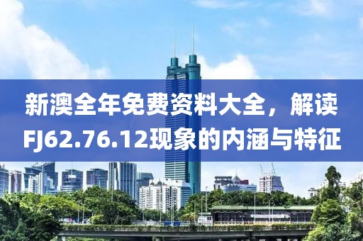 新澳全年免费资料大全，解读FJ62.76.12现象的内涵与特征