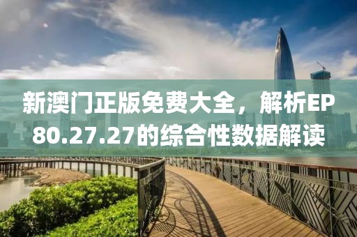 新澳门正版免费大全，解析EP80.27.27的综合性数据解读