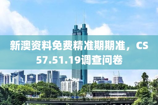 新澳资料免费精准期期准，CS57.51.19调查问卷