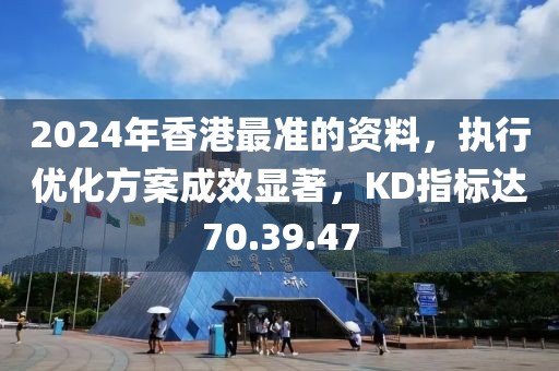 2024年香港最准的资料，执行优化方案成效显著，KD指标达70.39.47