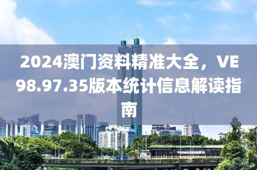 2024澳门资料精准大全，VE98.97.35版本统计信息解读指南