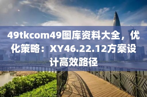 49tkcom49图库资料大全，优化策略：XY46.22.12方案设计高效路径