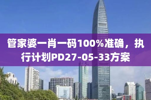 管家婆一肖一码100%准确，执行计划PD27-05-33方案