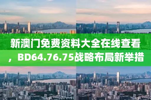 新澳门免费资料大全在线查看，BD64.76.75战略布局新举措