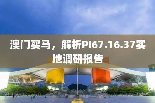 澳门买马，解析PI67.16.37实地调研报告