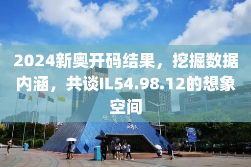 2024新奥开码结果，挖掘数据内涵，共谈IL54.98.12的想象空间