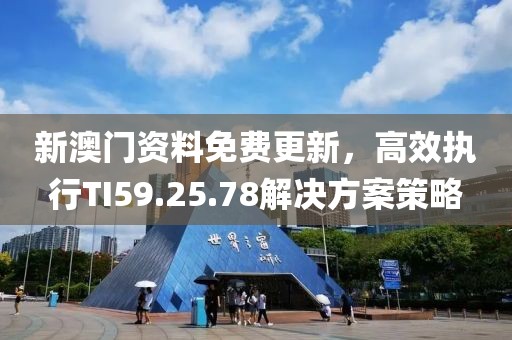 新澳门资料免费更新，高效执行TI59.25.78解决方案策略