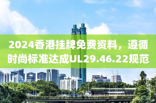 2024香港挂牌免费资料，遵循时尚标准达成UL29.46.22规范
