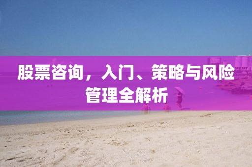 股票咨询，入门、策略与风险管理全解析
