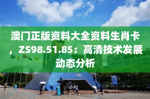 澳门正版资料大全资料生肖卡，ZS98.51.85：高清技术发展动态分析