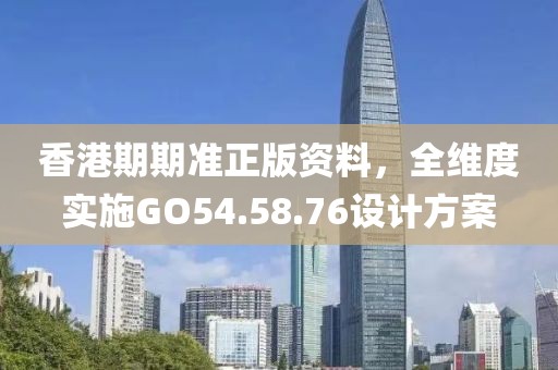香港期期准正版资料，全维度实施GO54.58.76设计方案