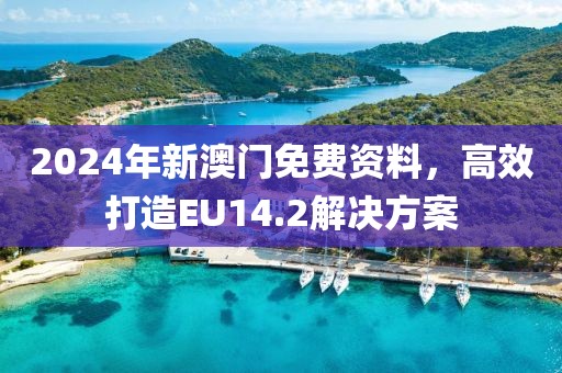 2024年新澳门免费资料，高效打造EU14.2解决方案