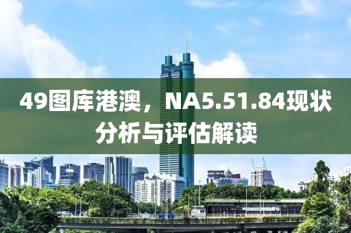 49图库港澳，NA5.51.84现状分析与评估解读